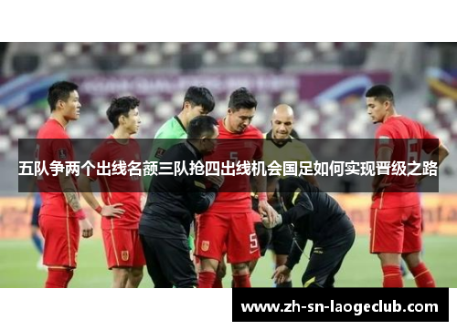 五队争两个出线名额三队抢四出线机会国足如何实现晋级之路 五队争两个出线名额三队抢四出线机会国足如何实现晋级之路