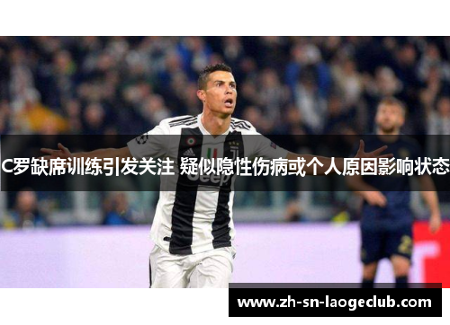 C罗缺席训练引发关注 疑似隐性伤病或个人原因影响状态 C罗缺席训练引发关注 疑似隐性伤病或个人原因影响状态
