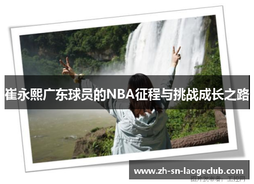 崔永熙广东球员的NBA征程与挑战成长之路 崔永熙广东球员的NBA征程与挑战成长之路