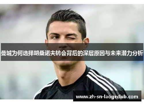 曼城为何选择胡桑诺夫转会背后的深层原因与未来潜力分析