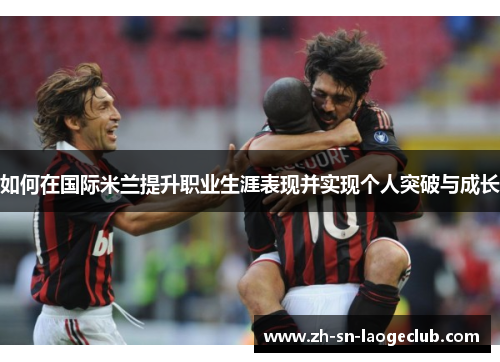 如何在国际米兰提升职业生涯表现并实现个人突破与成长