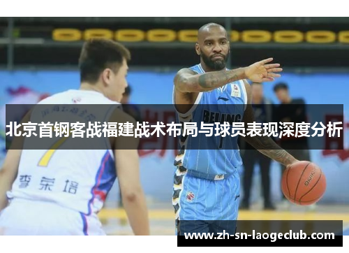 北京首钢客战福建战术布局与球员表现深度分析 北京首钢客战福建战术布局与球员表现深度分析