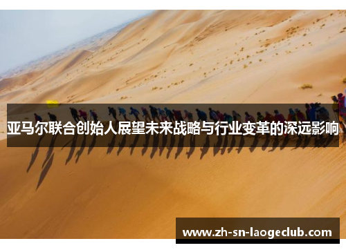 亚马尔联合创始人展望未来战略与行业变革的深远影响 亚马尔联合创始人展望未来战略与行业变革的深远影响