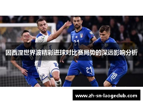 因西涅世界波精彩进球对比赛局势的深远影响分析