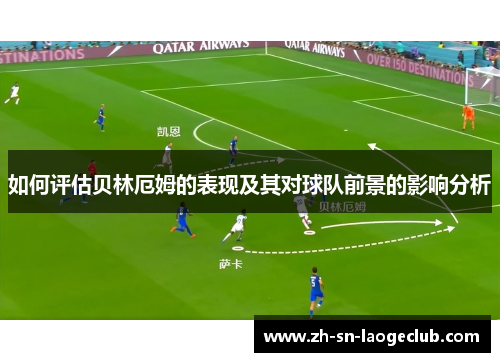 如何评估贝林厄姆的表现及其对球队前景的影响分析