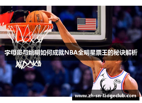字母哥与姚明如何成就NBA全明星票王的秘诀解析