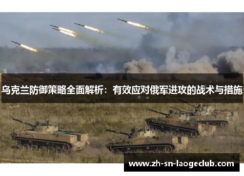 乌克兰防御策略全面解析：有效应对俄军进攻的战术与措施