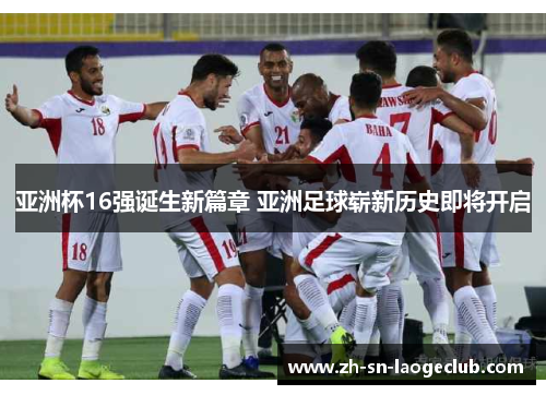 亚洲杯16强诞生新篇章 亚洲足球崭新历史即将开启