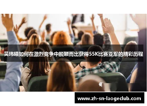 吴玮曦如何在激烈竞争中脱颖而出获得55K比赛亚军的精彩历程
