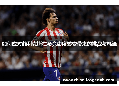 如何应对菲利克斯在马竞态度转变带来的挑战与机遇