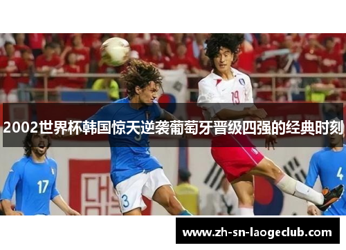 2002世界杯韩国惊天逆袭葡萄牙晋级四强的经典时刻