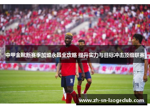中甲金靴新赛季加盟永昌全攻略 提升实力与目标冲击顶级联赛