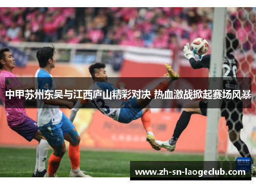 中甲苏州东吴与江西庐山精彩对决 热血激战掀起赛场风暴