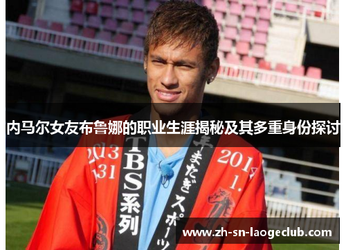 内马尔女友布鲁娜的职业生涯揭秘及其多重身份探讨 内马尔女友布鲁娜的职业生涯揭秘及其多重身份探讨