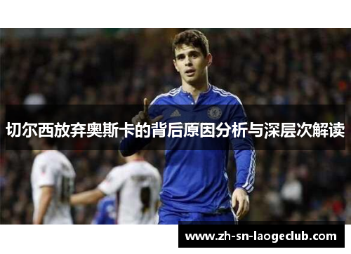 切尔西放弃奥斯卡的背后原因分析与深层次解读