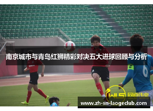 南京城市与青岛红狮精彩对决五大进球回顾与分析