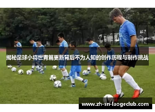 揭秘足球小将世青篇更新背后不为人知的创作历程与制作挑战