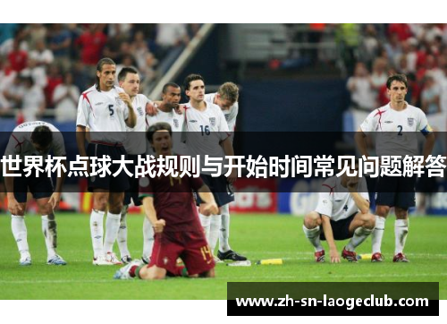 世界杯点球大战规则与开始时间常见问题解答