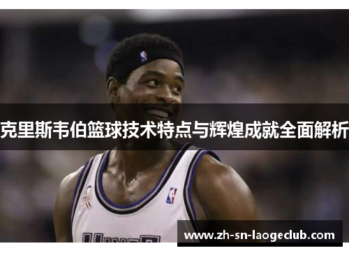 克里斯韦伯篮球技术特点与辉煌成就全面解析 克里斯韦伯篮球技术特点与辉煌成就全面解析