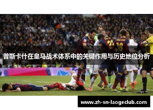 普斯卡什在皇马战术体系中的关键作用与历史地位分析