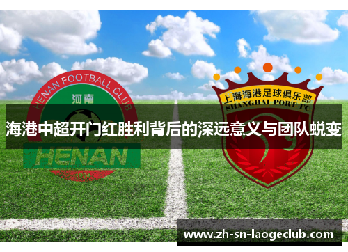海港中超开门红胜利背后的深远意义与团队蜕变 海港中超开门红胜利背后的深远意义与团队蜕变