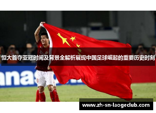 恒大首夺亚冠时间及背景全解析展现中国足球崛起的重要历史时刻 恒大首夺亚冠时间及背景全解析展现中国足球崛起的重要历史时刻