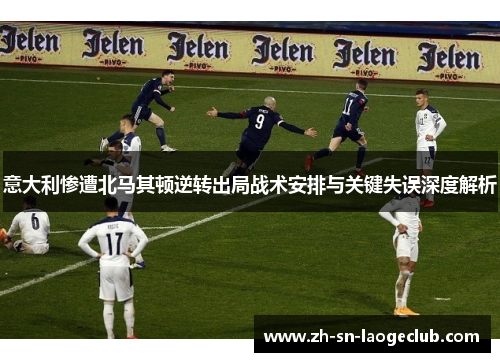 意大利惨遭北马其顿逆转出局战术安排与关键失误深度解析 意大利惨遭北马其顿逆转出局战术安排与关键失误深度解析