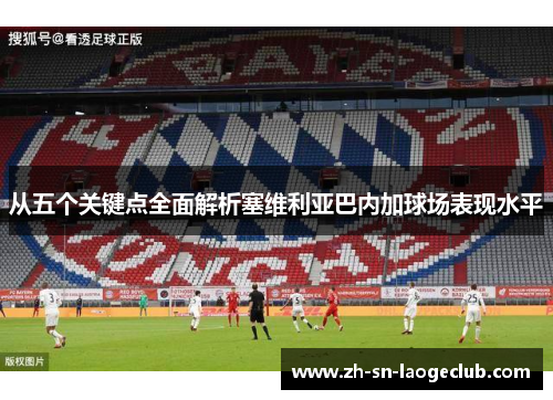 从五个关键点全面解析塞维利亚巴内加球场表现水平 从五个关键点全面解析塞维利亚巴内加球场表现水平
