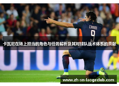 卡瓦尼在场上担当的角色与任务解析及其对球队战术体系的贡献 卡瓦尼在场上担当的角色与任务解析及其对球队战术体系的贡献