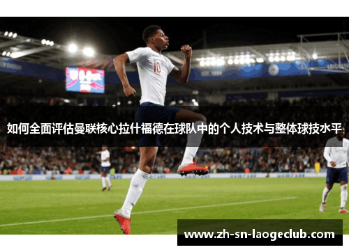 如何全面评估曼联核心拉什福德在球队中的个人技术与整体球技水平 如何全面评估曼联核心拉什福德在球队中的个人技术与整体球技水平