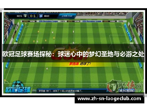 欧冠足球赛场探秘:球迷心中的梦幻圣地与必游之处 欧冠足球赛场探秘:球迷心中的梦幻圣地与必游之处