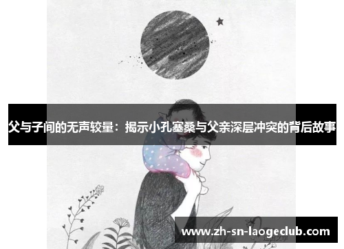 父与子间的无声较量:揭示小孔塞桑与父亲深层冲突的背后故事 父与子间的无声较量:揭示小孔塞桑与父亲深层冲突的背后故事