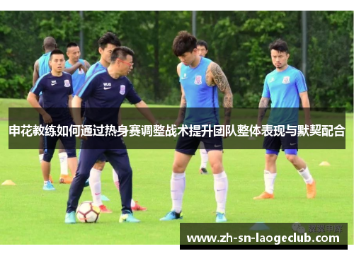 申花教练如何通过热身赛调整战术提升团队整体表现与默契配合