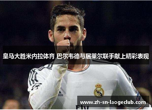 皇马大胜米内拉体育 巴尔韦德与居莱尔联手献上精彩表现