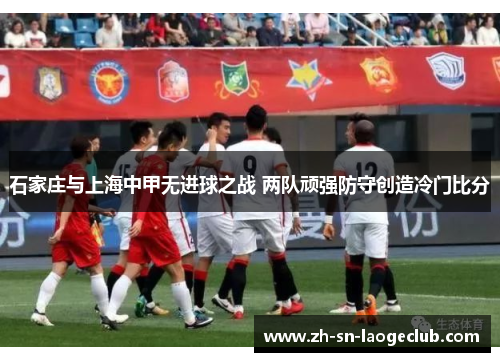 石家庄与上海中甲无进球之战 两队顽强防守创造冷门比分