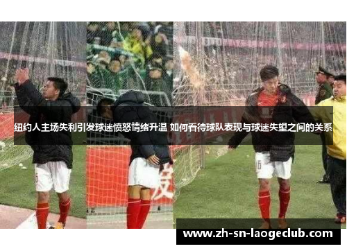 纽约人主场失利引发球迷愤怒情绪升温 如何看待球队表现与球迷失望之间的关系 纽约人主场失利引发球迷愤怒情绪升温 如何看待球队表现与球迷失望之间的关系