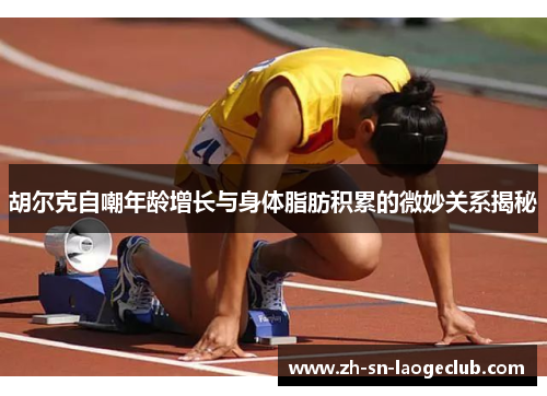 胡尔克自嘲年龄增长与身体脂肪积累的微妙关系揭秘