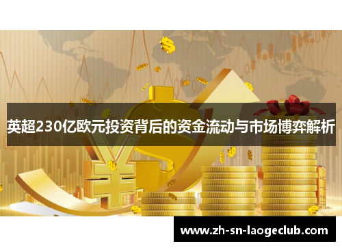 英超230亿欧元投资背后的资金流动与市场博弈解析 英超230亿欧元投资背后的资金流动与市场博弈解析