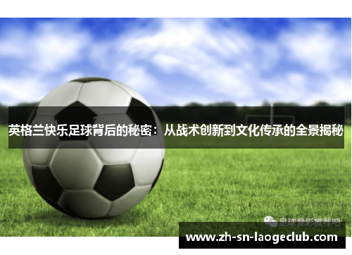 英格兰快乐足球背后的秘密:从战术创新到文化传承的全景揭秘 英格兰快乐足球背后的秘密:从战术创新到文化传承的全景揭秘