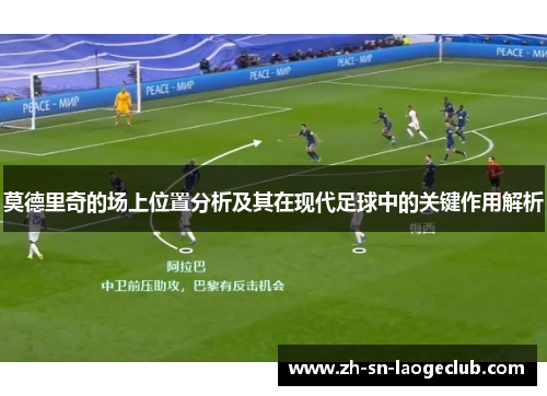 莫德里奇的场上位置分析及其在现代足球中的关键作用解析 莫德里奇的场上位置分析及其在现代足球中的关键作用解析