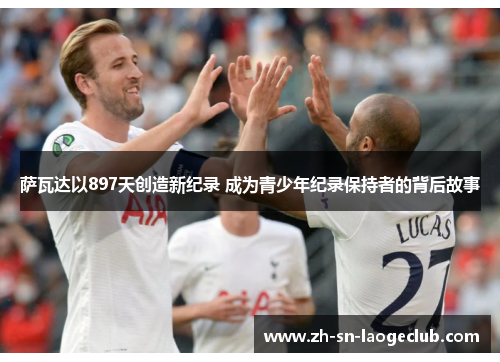 萨瓦达以897天创造新纪录 成为青少年纪录保持者的背后故事 萨瓦达以897天创造新纪录 成为青少年纪录保持者的背后故事