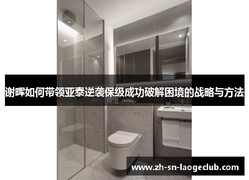 谢晖如何带领亚泰逆袭保级成功破解困境的战略与方法 谢晖如何带领亚泰逆袭保级成功破解困境的战略与方法