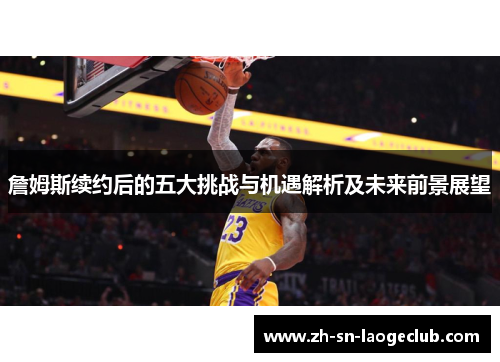 詹姆斯续约后的五大挑战与机遇解析及未来前景展望 詹姆斯续约后的五大挑战与机遇解析及未来前景展望