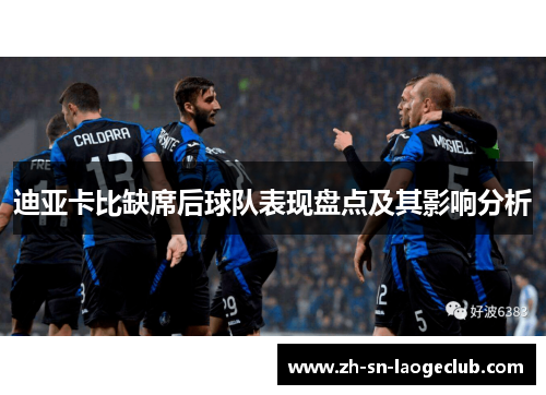 迪亚卡比缺席后球队表现盘点及其影响分析