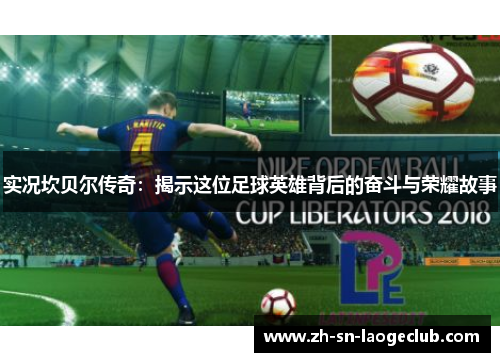 实况坎贝尔传奇:揭示这位足球英雄背后的奋斗与荣耀故事 实况坎贝尔传奇:揭示这位足球英雄背后的奋斗与荣耀故事