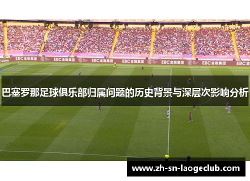 巴塞罗那足球俱乐部归属问题的历史背景与深层次影响分析 巴塞罗那足球俱乐部归属问题的历史背景与深层次影响分析