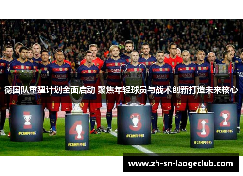 德国队重建计划全面启动 聚焦年轻球员与战术创新打造未来核心
