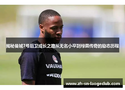 揭秘曼城7号后卫成长之路从无名小卒到绿茵传奇的励志历程