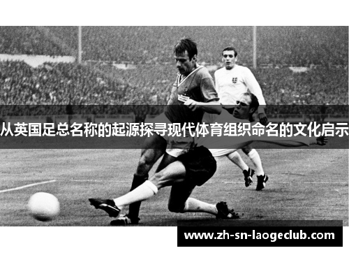 从英国足总名称的起源探寻现代体育组织命名的文化启示
