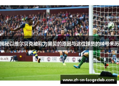 揭秘以维尔贝克被称为黑贝的原因与这位球员的绰号来历